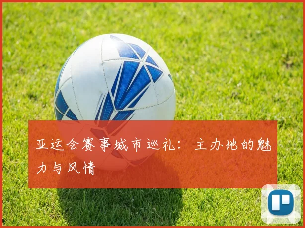 亚运会赛事城市巡礼：主办地的魅力与风情