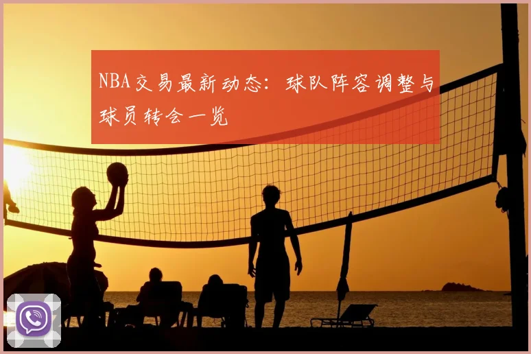 NBA交易最新动态：球队阵容调整与球员转会一览