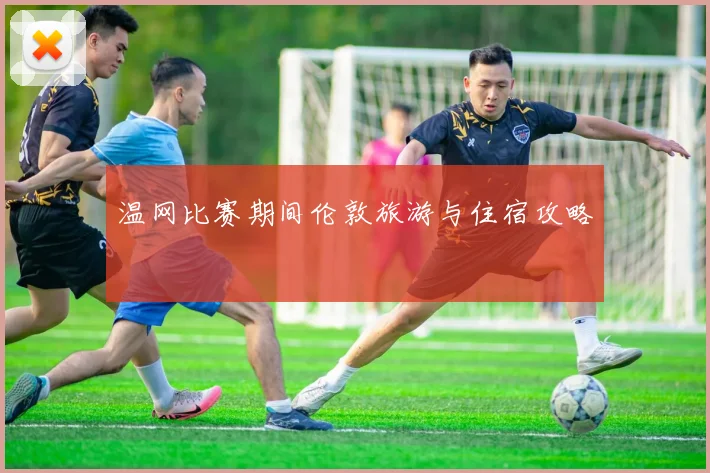 温网比赛期间伦敦旅游与住宿攻略