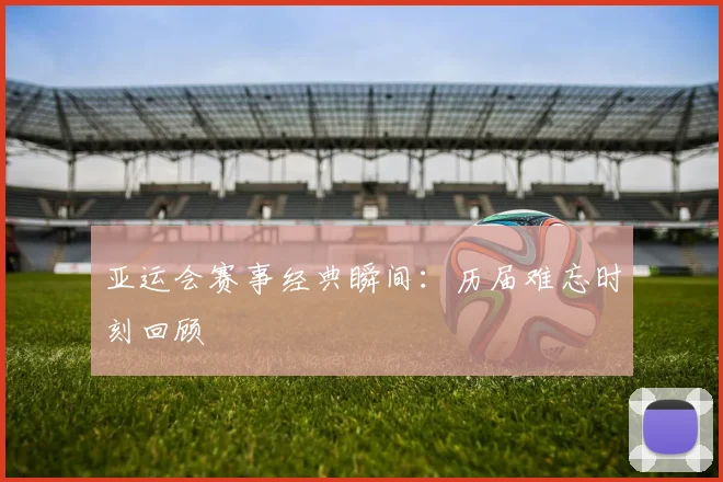 亚运会赛事经典瞬间：历届难忘时刻回顾