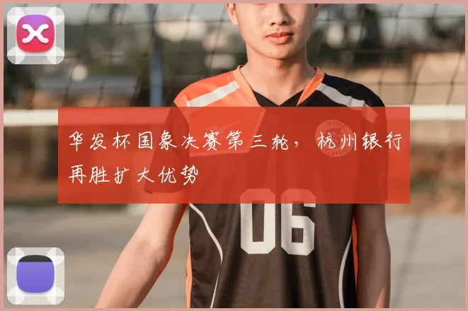 华发杯国象决赛第三轮，杭州银行再胜扩大优势