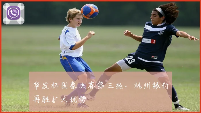华发杯国象决赛第三轮，杭州银行再胜扩大优势