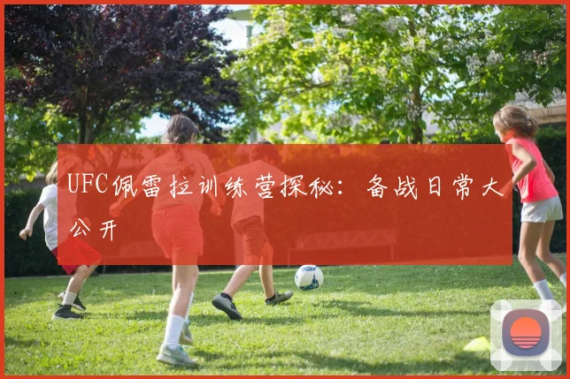UFC佩雷拉训练营探秘：备战日常大公开