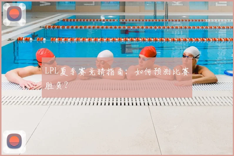 LPL夏季赛竞猜指南：如何预测比赛胜负？