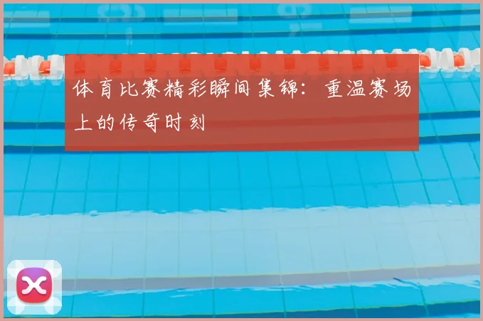 体育比赛精彩瞬间集锦：重温赛场上的传奇时刻