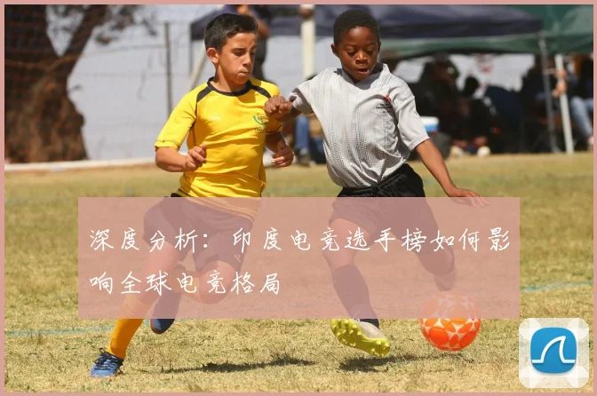 深度分析：印度电竞选手榜如何影响全球电竞格局