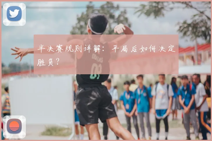 半决赛规则详解：平局后如何决定胜负？