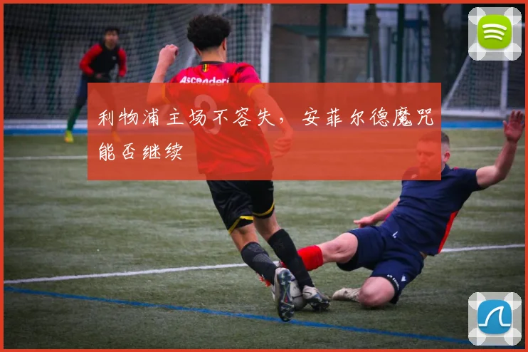 利物浦主场不容失,安菲尔德魔咒能否继续