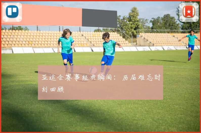 亚运会赛事经典瞬间：历届难忘时刻回顾