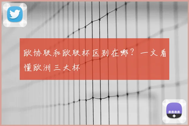 欧协联和欧联杯区别在哪?一文看懂欧洲三大杯