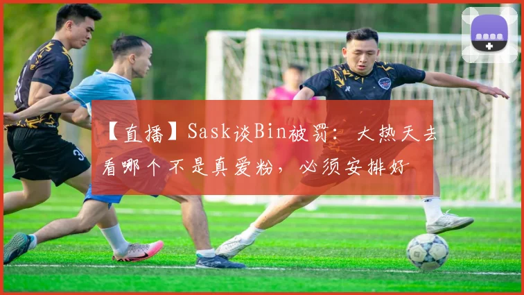 【直播】Sask谈Bin被罚：大热天去看哪个不是真爱粉，必须安排好