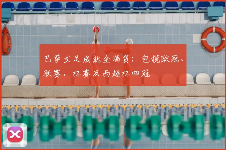巴萨女足成就全满贯:包揽欧冠、联赛、杯赛及西超杯四冠