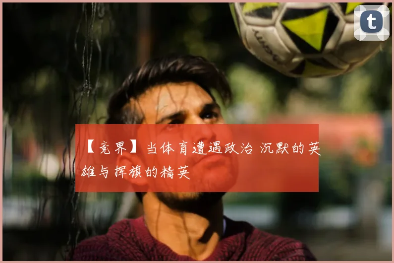 【竞界】当体育遭遇政治 沉默的英雄与挥旗的精英
