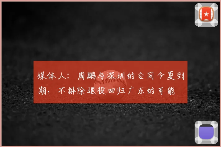 媒体人：周鹏与深圳的合同今夏到期，不排除退役回归广东的可能