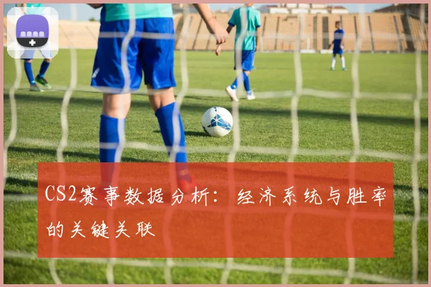 CS2赛事数据分析:经济系统与胜率的关键关联