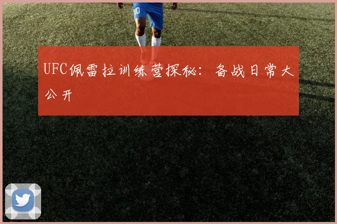 UFC佩雷拉训练营探秘：备战日常大公开