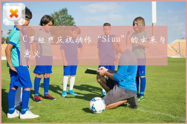 C罗经典庆祝动作“Siuu”的由来与意义