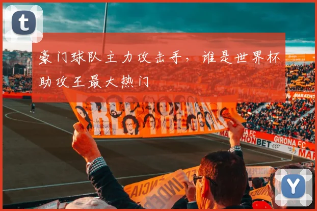 豪门球队主力攻击手，谁是世界杯助攻王最大热门