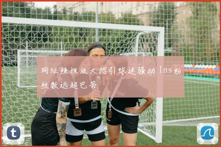 网坛辣姐放大招引球迷骚动 Ins粉丝数远超巴蒂