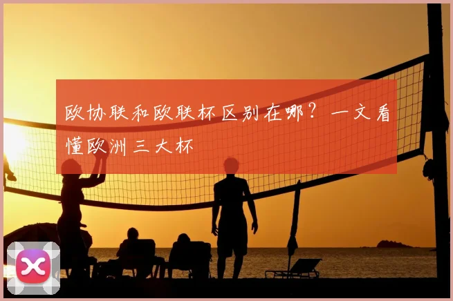 欧协联和欧联杯区别在哪?一文看懂欧洲三大杯