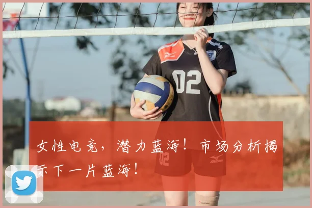 女性电竞,潜力蓝海!市场分析揭示下一片蓝海!