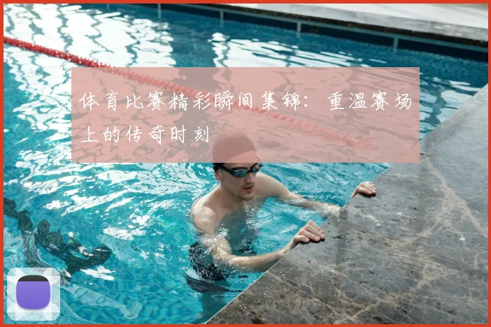 体育比赛精彩瞬间集锦:重温赛场上的传奇时刻