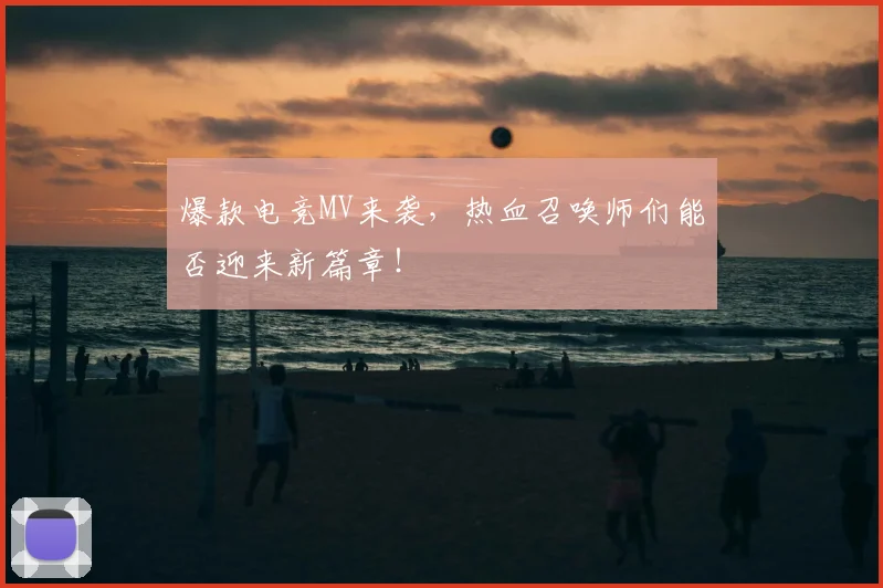 爆款电竞MV来袭，热血召唤师们能否迎来新篇章！