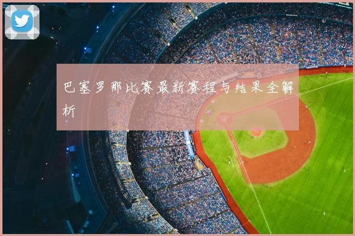 巴塞罗那比赛最新赛程与结果全解析