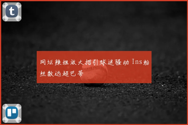 网坛辣姐放大招引球迷骚动 Ins粉丝数远超巴蒂