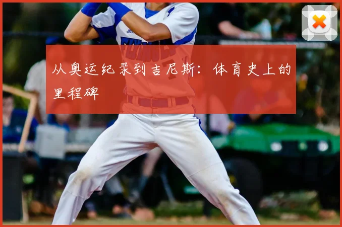 从奥运纪录到吉尼斯：体育史上的里程碑