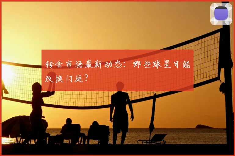 转会市场最新动态：哪些球星可能改换门庭？