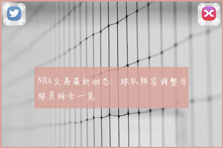 NBA交易最新动态：球队阵容调整与球员转会一览